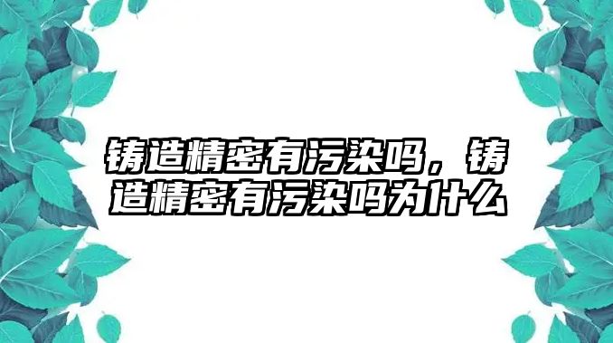 鑄造精密有污染嗎，鑄造精密有污染嗎為什么