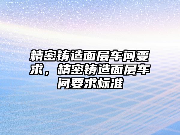 精密鑄造面層車間要求，精密鑄造面層車間要求標準