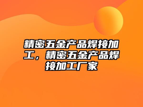 精密五金產(chǎn)品焊接加工，精密五金產(chǎn)品焊接加工廠家