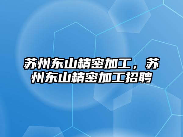 蘇州東山精密加工，蘇州東山精密加工招聘