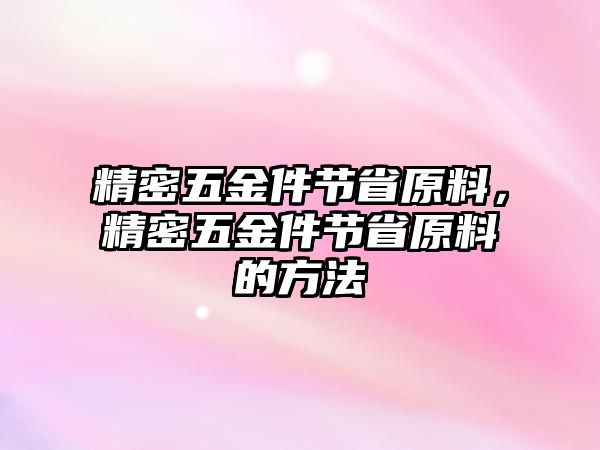 精密五金件節(jié)省原料，精密五金件節(jié)省原料的方法