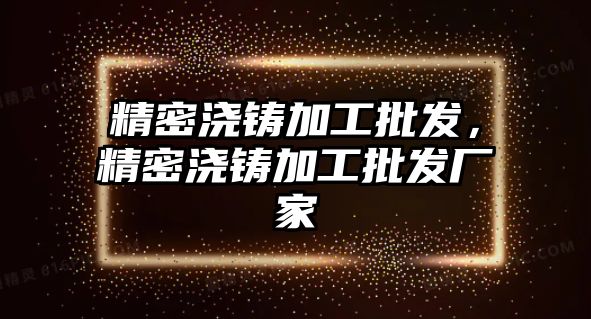 精密澆鑄加工批發(fā)，精密澆鑄加工批發(fā)廠家