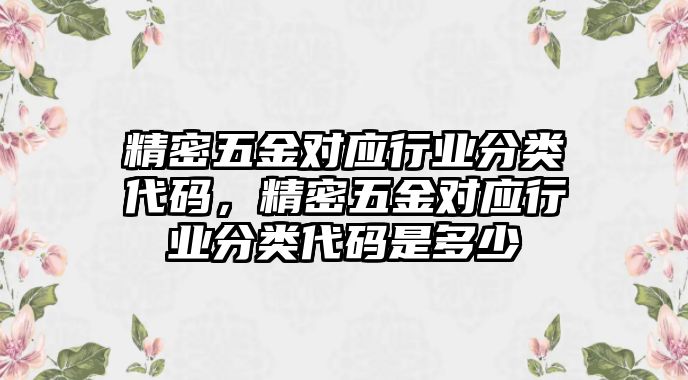 精密五金對(duì)應(yīng)行業(yè)分類代碼，精密五金對(duì)應(yīng)行業(yè)分類代碼是多少