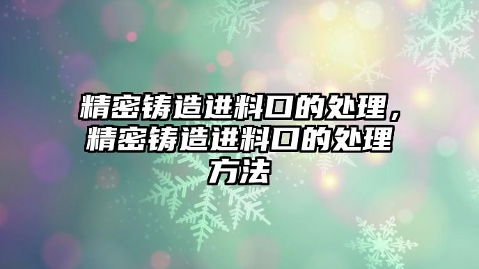 精密鑄造進(jìn)料口的處理，精密鑄造進(jìn)料口的處理方法