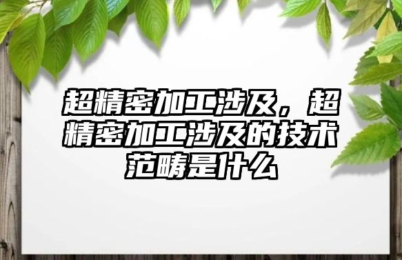 超精密加工涉及，超精密加工涉及的技術(shù)范疇是什么