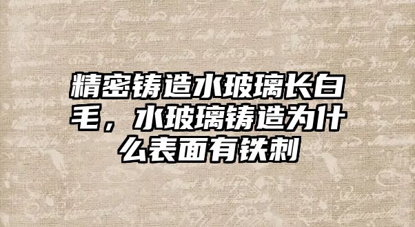 精密鑄造水玻璃長(zhǎng)白毛，水玻璃鑄造為什么表面有鐵刺