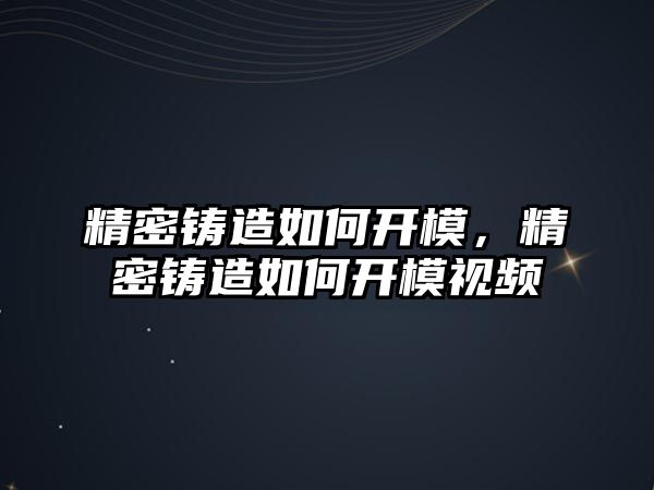 精密鑄造如何開模，精密鑄造如何開模視頻