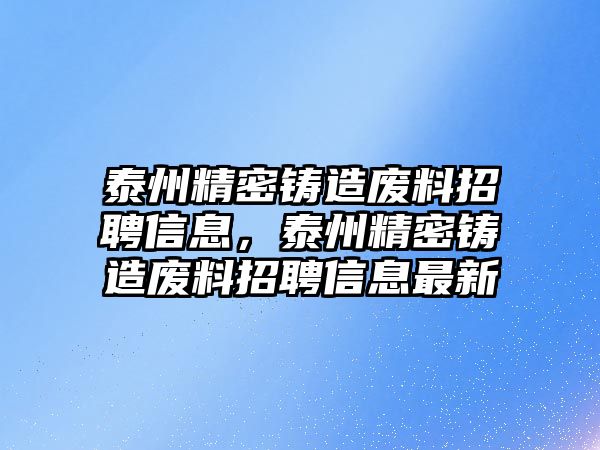 泰州精密鑄造廢料招聘信息，泰州精密鑄造廢料招聘信息最新