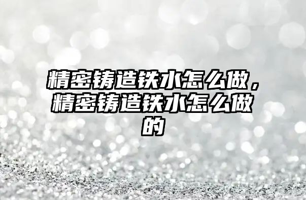 精密鑄造鐵水怎么做，精密鑄造鐵水怎么做的