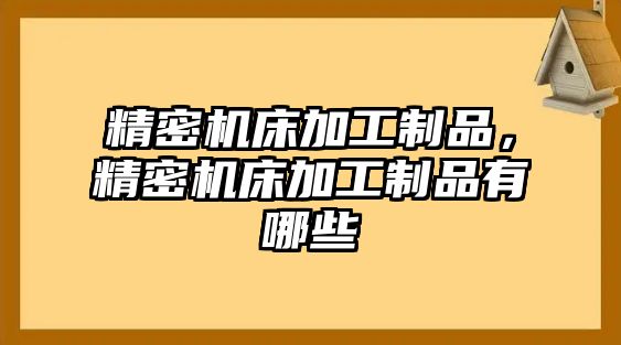 精密機床加工制品，精密機床加工制品有哪些