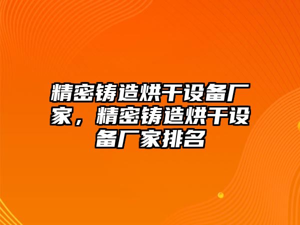 精密鑄造烘干設(shè)備廠家，精密鑄造烘干設(shè)備廠家排名