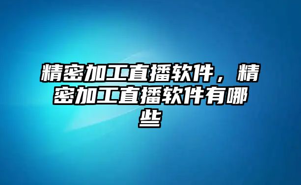 精密加工直播軟件，精密加工直播軟件有哪些