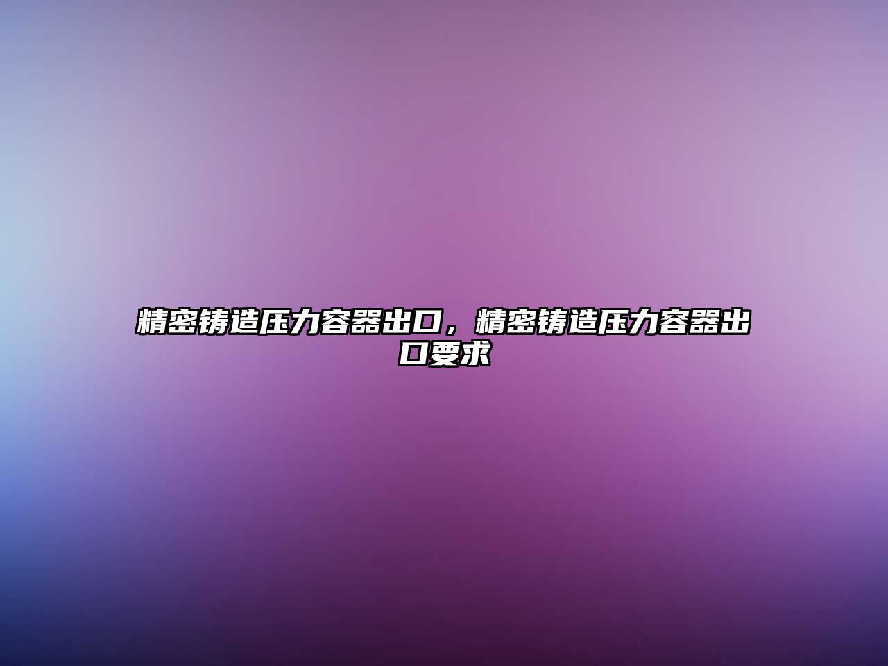 精密鑄造壓力容器出口，精密鑄造壓力容器出口要求