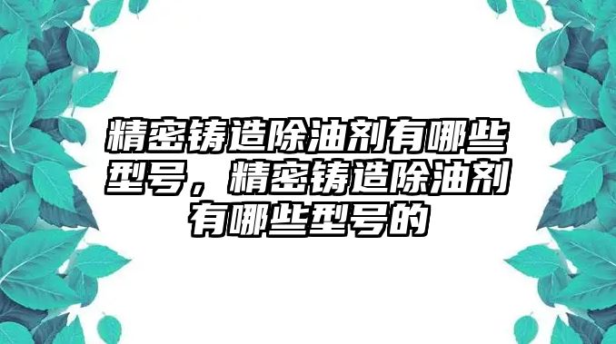 精密鑄造除油劑有哪些型號(hào)，精密鑄造除油劑有哪些型號(hào)的