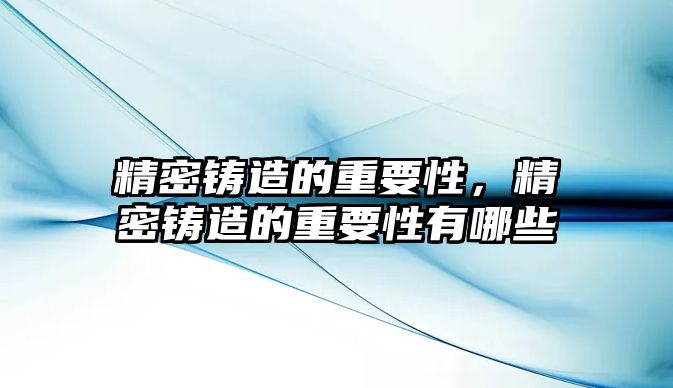 精密鑄造的重要性，精密鑄造的重要性有哪些