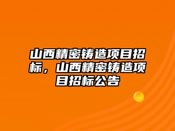 山西精密鑄造項目招標，山西精密鑄造項目招標公告