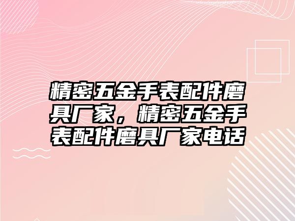 精密五金手表配件磨具廠家，精密五金手表配件磨具廠家電話