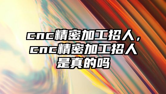 cnc精密加工招人，cnc精密加工招人是真的嗎