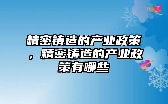 精密鑄造的產(chǎn)業(yè)政策，精密鑄造的產(chǎn)業(yè)政策有哪些