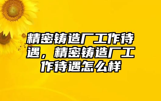 精密鑄造廠工作待遇，精密鑄造廠工作待遇怎么樣