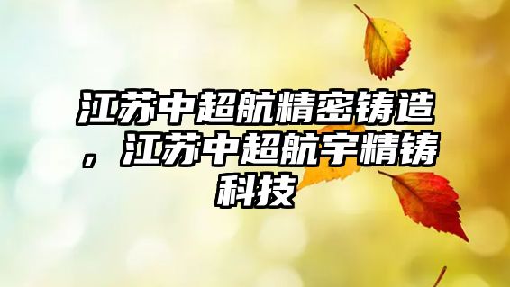 江蘇中超航精密鑄造，江蘇中超航宇精鑄科技