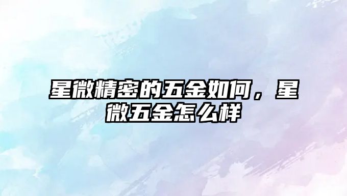 星微精密的五金如何，星微五金怎么樣