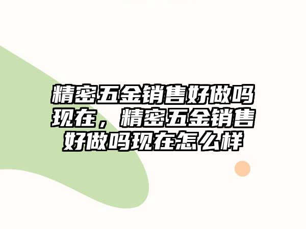 精密五金銷售好做嗎現(xiàn)在，精密五金銷售好做嗎現(xiàn)在怎么樣