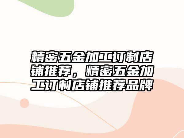 精密五金加工訂制店鋪推薦，精密五金加工訂制店鋪推薦品牌