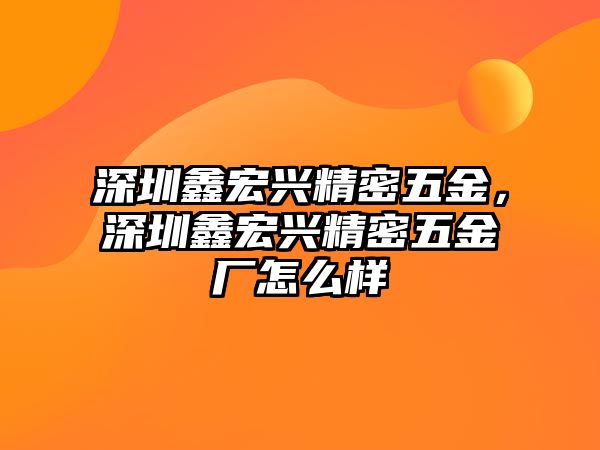 深圳鑫宏興精密五金，深圳鑫宏興精密五金廠怎么樣