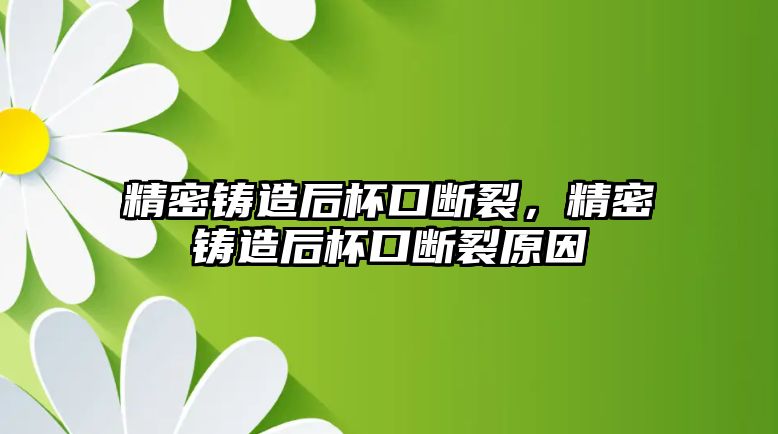 精密鑄造后杯口斷裂，精密鑄造后杯口斷裂原因