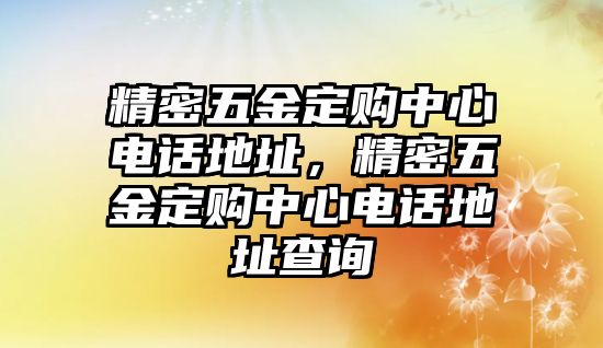 精密五金定購中心電話地址，精密五金定購中心電話地址查詢