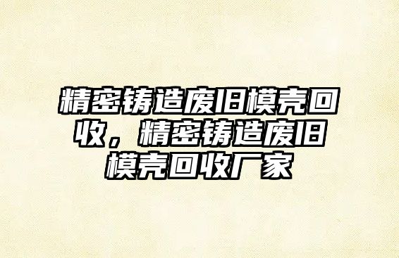 精密鑄造廢舊模殼回收，精密鑄造廢舊模殼回收廠家