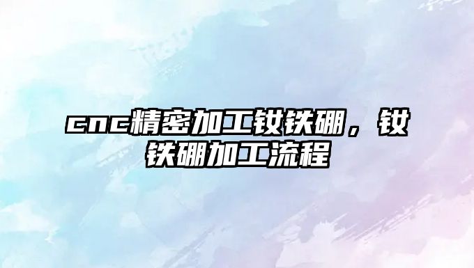 cnc精密加工釹鐵硼，釹鐵硼加工流程