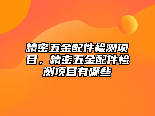 精密五金配件檢測(cè)項(xiàng)目，精密五金配件檢測(cè)項(xiàng)目有哪些