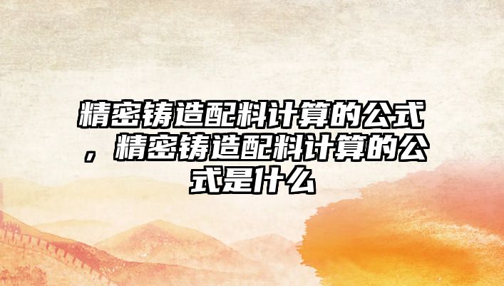 精密鑄造配料計算的公式，精密鑄造配料計算的公式是什么