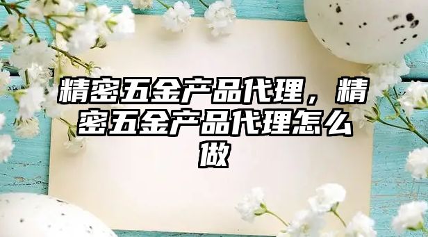 精密五金產(chǎn)品代理，精密五金產(chǎn)品代理怎么做