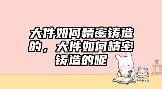 大件如何精密鑄造的，大件如何精密鑄造的呢