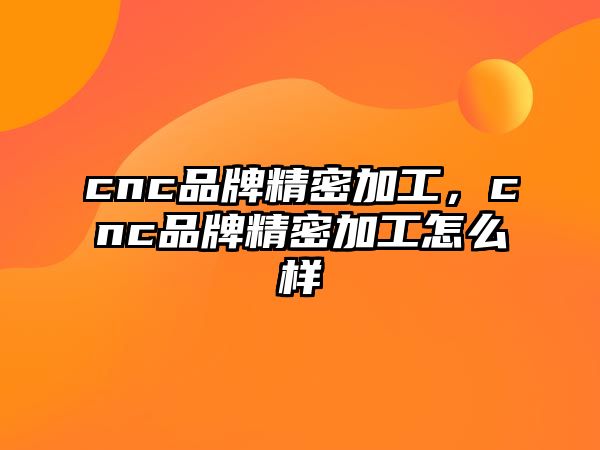 cnc品牌精密加工，cnc品牌精密加工怎么樣