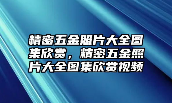 精密五金照片大全圖集欣賞，精密五金照片大全圖集欣賞視頻