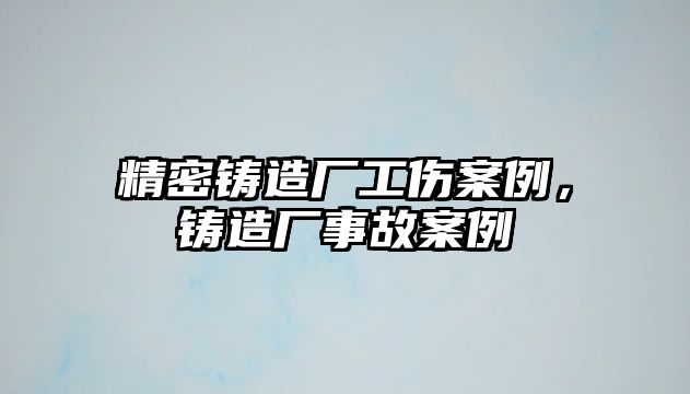 精密鑄造廠工傷案例，鑄造廠事故案例