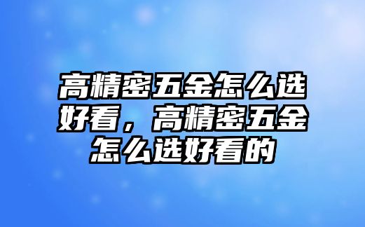 高精密五金怎么選好看，高精密五金怎么選好看的