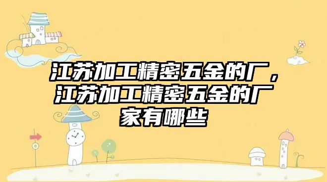 江蘇加工精密五金的廠，江蘇加工精密五金的廠家有哪些