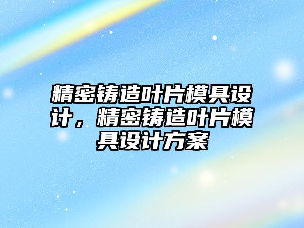 精密鑄造葉片模具設(shè)計，精密鑄造葉片模具設(shè)計方案