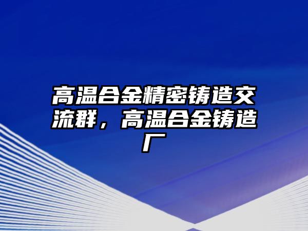 高溫合金精密鑄造交流群，高溫合金鑄造廠