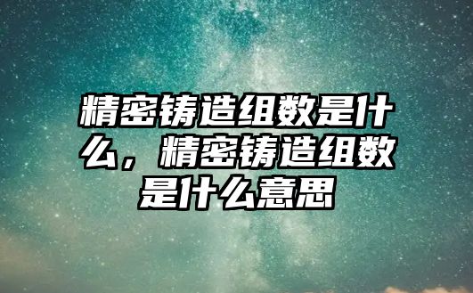 精密鑄造組數(shù)是什么，精密鑄造組數(shù)是什么意思