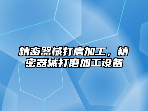 精密器械打磨加工，精密器械打磨加工設(shè)備