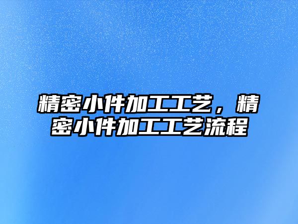 精密小件加工工藝，精密小件加工工藝流程