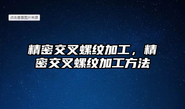 精密交叉螺紋加工，精密交叉螺紋加工方法