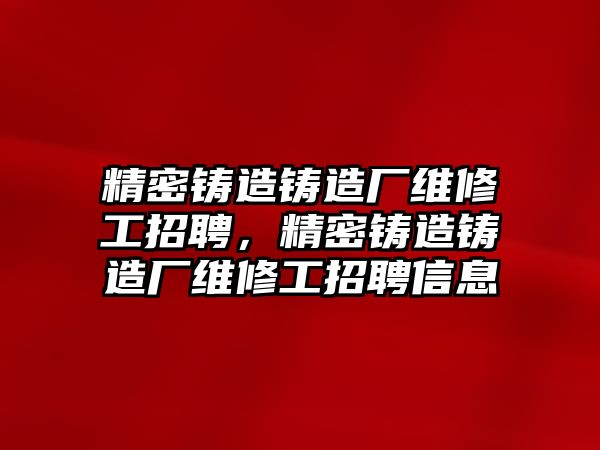 精密鑄造鑄造廠維修工招聘，精密鑄造鑄造廠維修工招聘信息