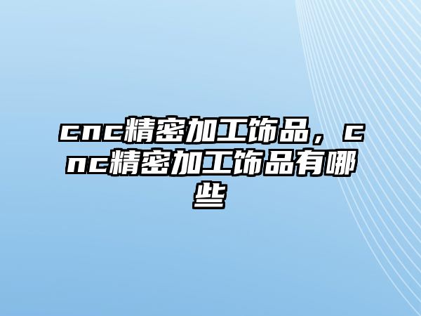 cnc精密加工飾品，cnc精密加工飾品有哪些